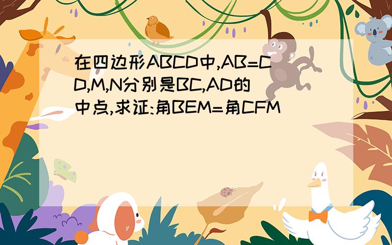 在四边形ABCD中,AB=CD,M,N分别是BC,AD的中点,求证:角BEM=角CFM