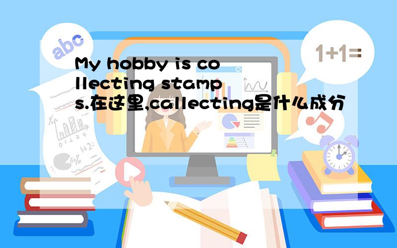 My hobby is collecting stamps.在这里,callecting是什么成分
