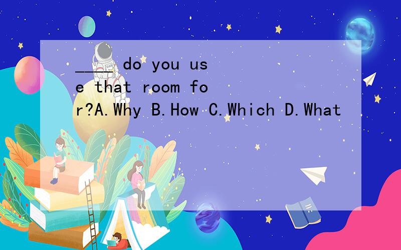 ____ do you use that room for?A.Why B.How C.Which D.What