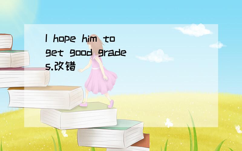 I hope him to get good grades.改错