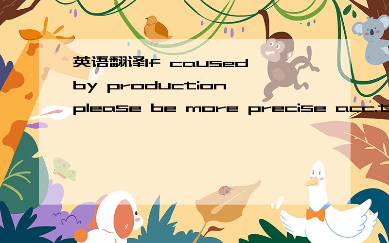 英语翻译If caused by production,please be more precise acc.to choice of action.Thank you.; Do you have an item for replacement?