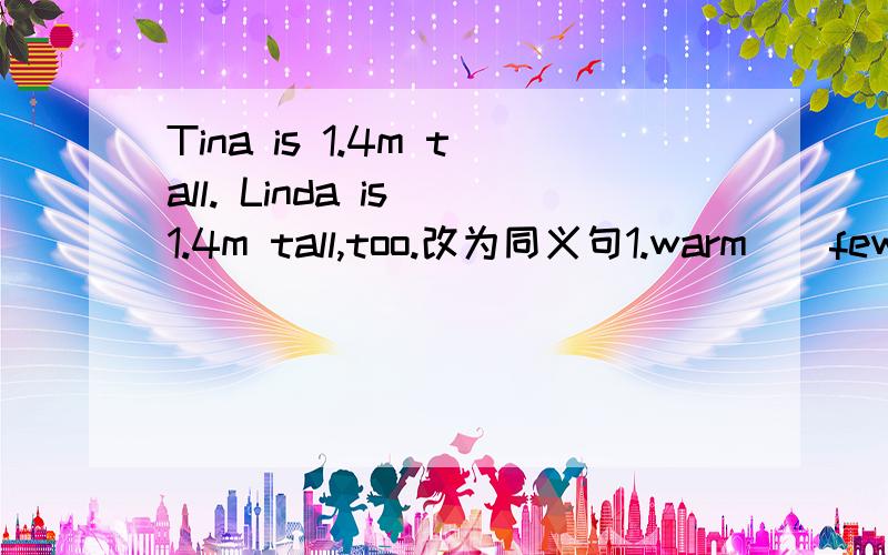 Tina is 1.4m tall. Linda is 1.4m tall,too.改为同义句1.warm \ few \ interesting \ quickly 的比较级2.你弟弟比你高很多吗?Is your brother ___  ____  ____   __  ?3.露西比玛丽跑得快多了.Lucy runs __  ___  ___  than Mary.速求