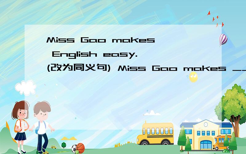 Miss Gao makes English easy.(改为同义句) Miss Gao makes ___ so easy ___ ___ English.English前面2个空