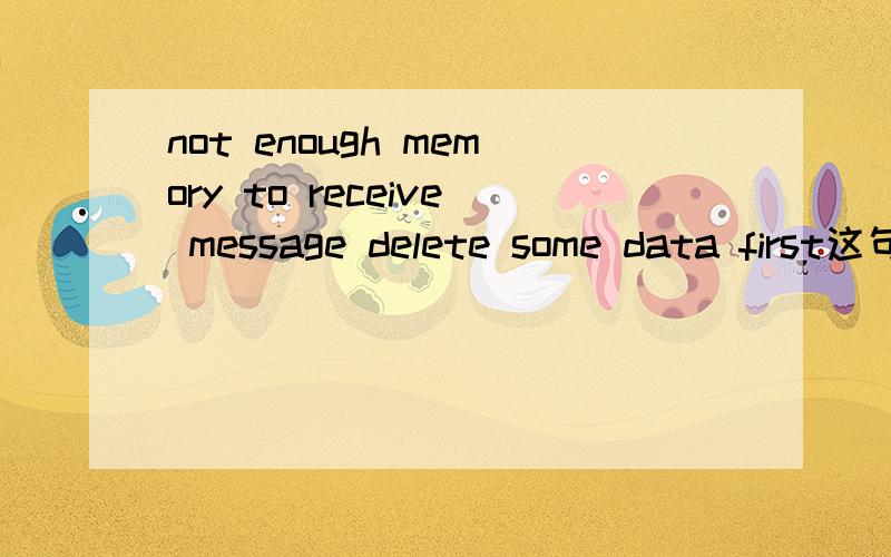 not enough memory to receive message delete some data first这句话什么意思 我的N97怎么一点程序就出现这个呀· 还有把太改成简体中文的时候就变成这样了