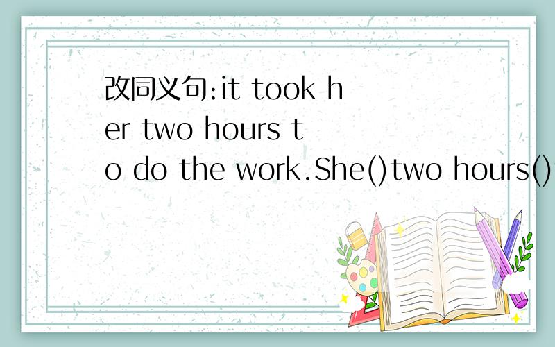改同义句:it took her two hours to do the work.She()two hours()the work.