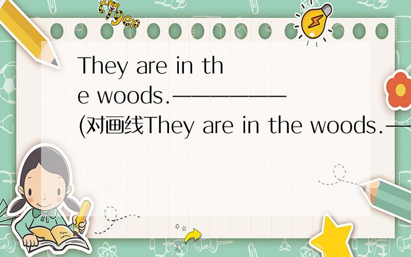 They are in the woods.——————(对画线They are in the woods.——————(对画线部的提问)