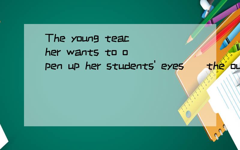 The young teacher wants to open up her students' eyes _ the outside world.介词什么添to啊