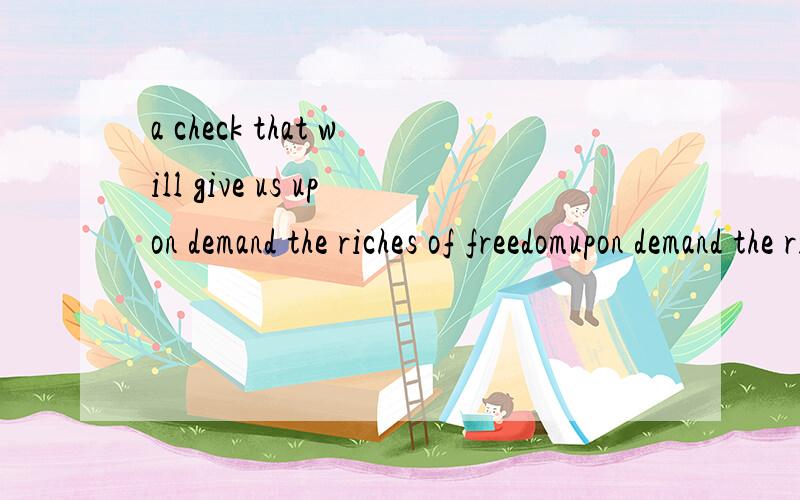 a check that will give us upon demand the riches of freedomupon demand the riches of freedom 怎么理解