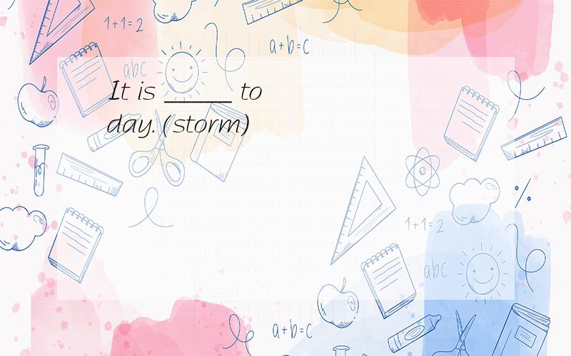 It is _____ today.(storm)