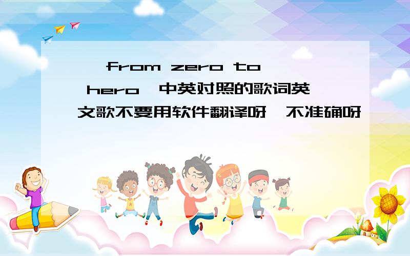 < from zero to hero>中英对照的歌词英文歌不要用软件翻译呀,不准确呀