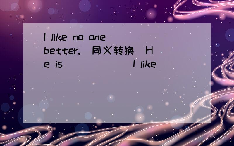 I like no one better.(同义转换)He is ()()()I like