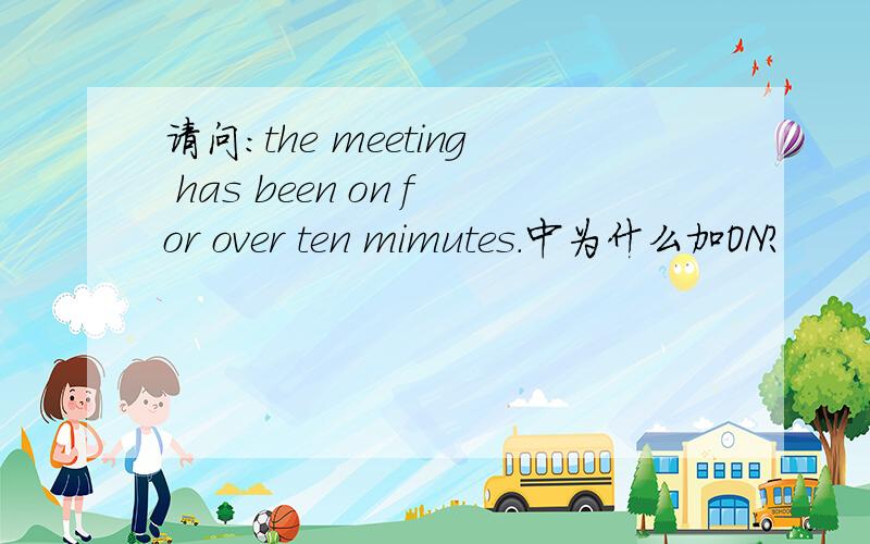 请问：the meeting has been on for over ten mimutes.中为什么加ON?