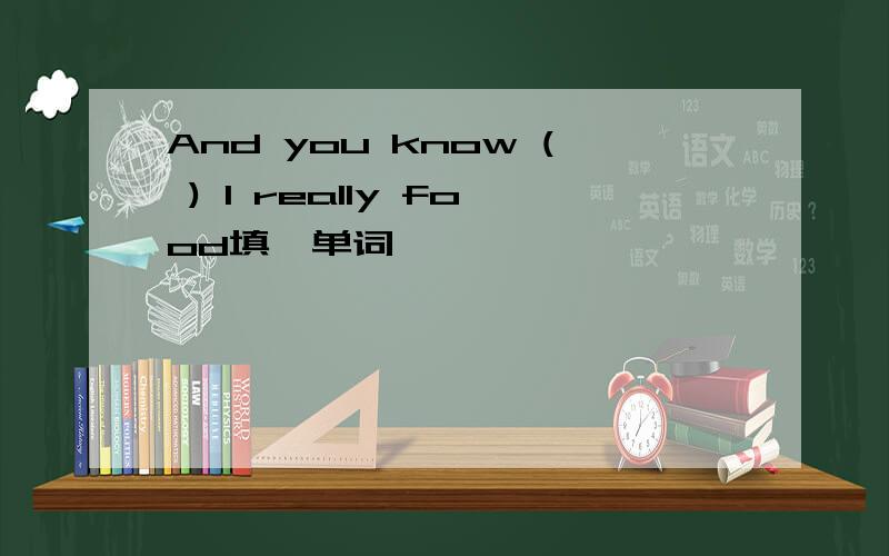 And you know ( ) I really food填一单词