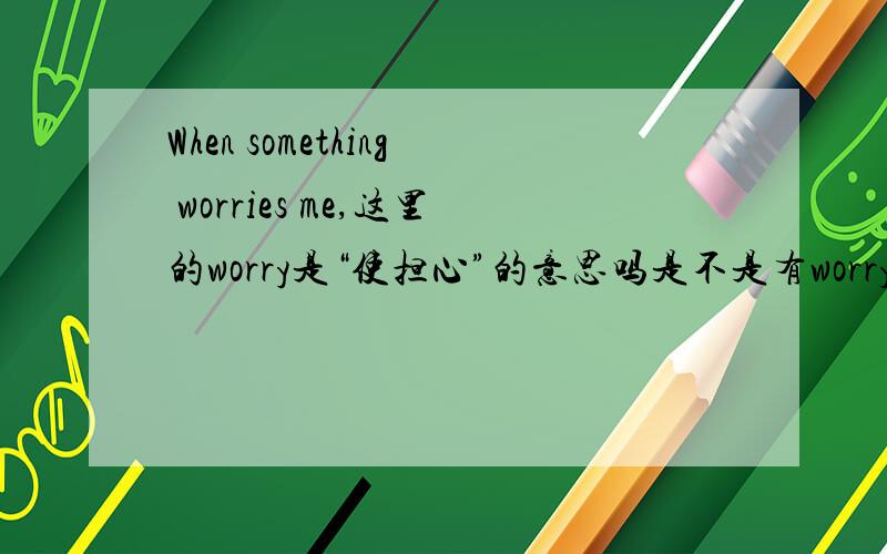 When something worries me,这里的worry是“使担心”的意思吗是不是有worry sb.（使某人担心）这种用法?』