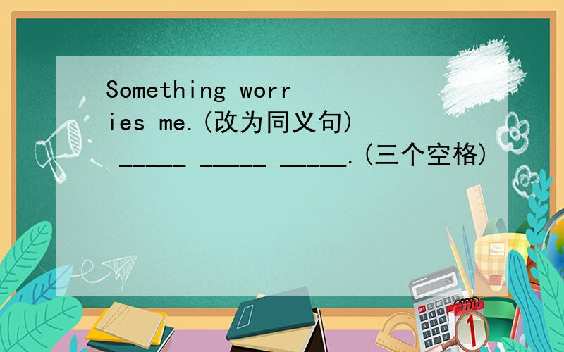 Something worries me.(改为同义句) _____ _____ _____.(三个空格)