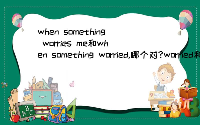 when something worries me和when something worried,哪个对?worried和worries的区别