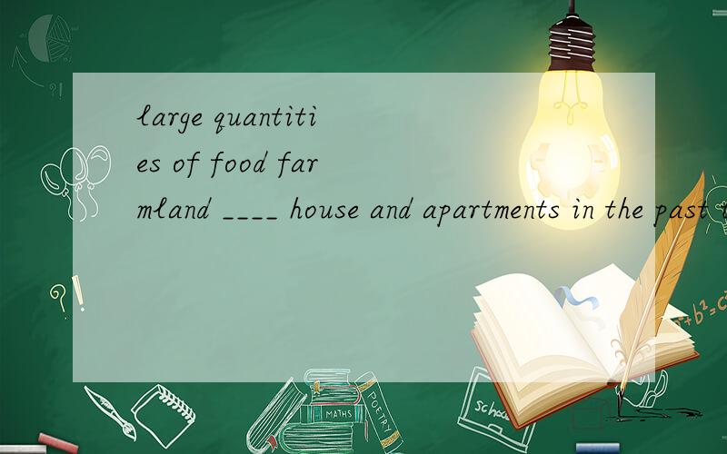 large quantities of food farmland ____ house and apartments in the past twenty yearsA have converted to build B have been converted to building C has converted to build D has been converted to building
