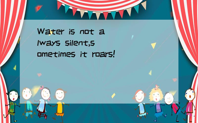 Water is not always silent,sometimes it roars!