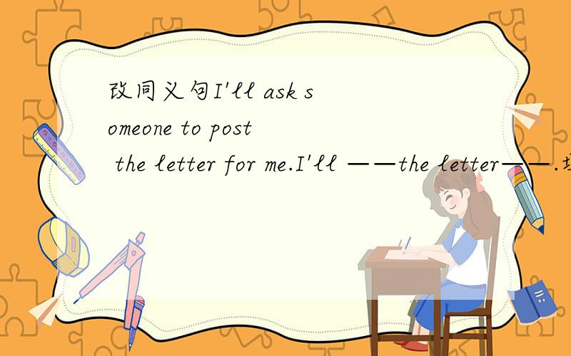 改同义句I'll ask someone to post the letter for me.I'll ——the letter——.填这两个空