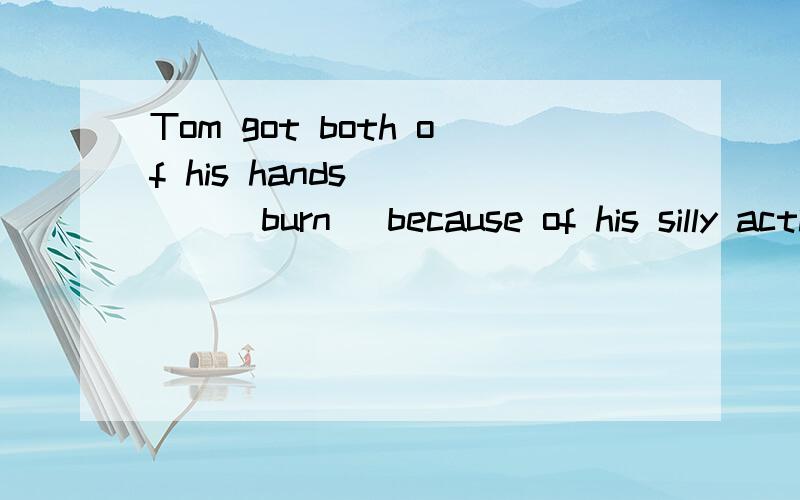 Tom got both of his hands ____(burn) because of his silly action.答案为什么是burnt呢?