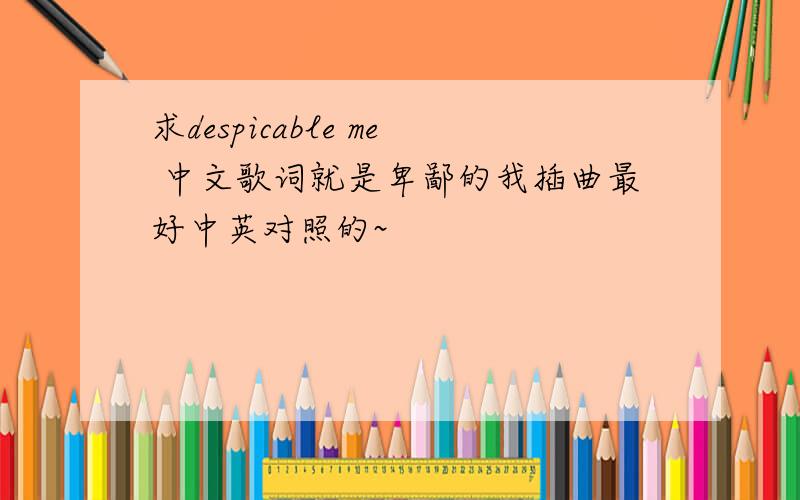 求despicable me 中文歌词就是卑鄙的我插曲最好中英对照的~