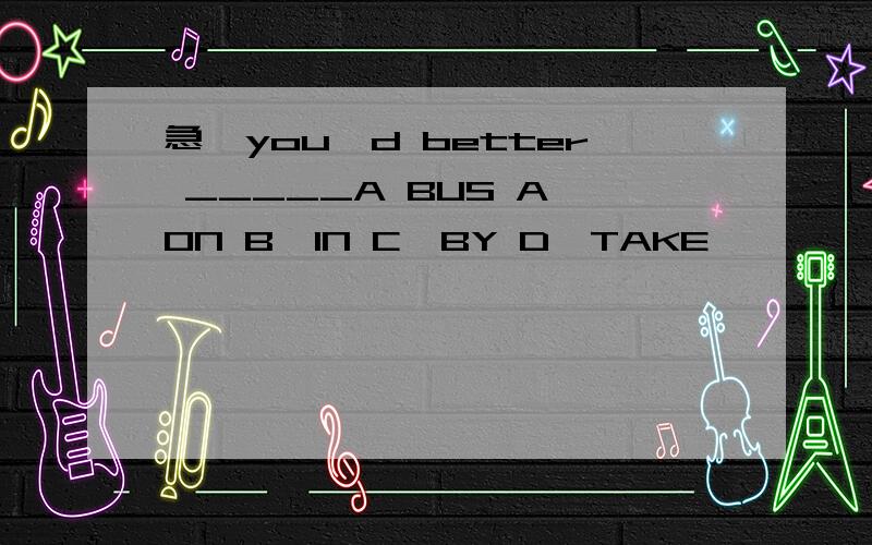 急,you'd better _____A BUS A,ON B,IN C,BY D,TAKE