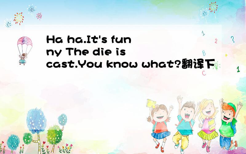 Ha ha.It's funny The die is cast.You know what?翻译下