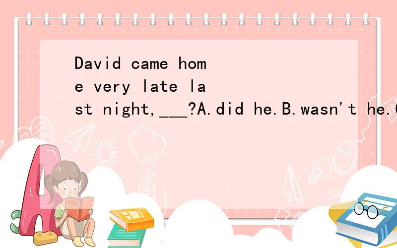 David came home very late last night,___?A.did he.B.wasn't he.C.didn't he.为什么?