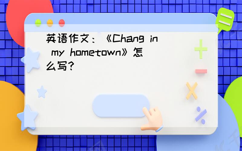 英语作文：《Chang in my hometown》怎么写?