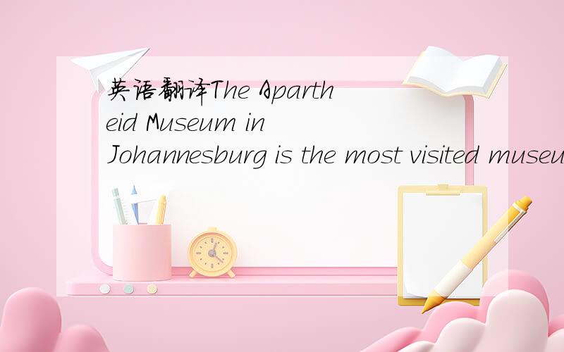 英语翻译The Apartheid Museum in Johannesburg is the most visited museum in South Africa.People can learn about the history of South Africa there.