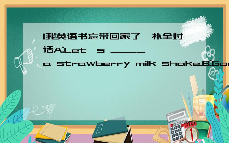 [我英语书忘带回家了,补全对话A:Let's ____ a strawberry milk shake.B:Good ____ .How ____ strawberries do we need?A:Ten is enough.B:That ____ right.What ____ A:Some milk and ice cream.B:How ____ milk do we need?A:Two cups.B:I've got them.Ca