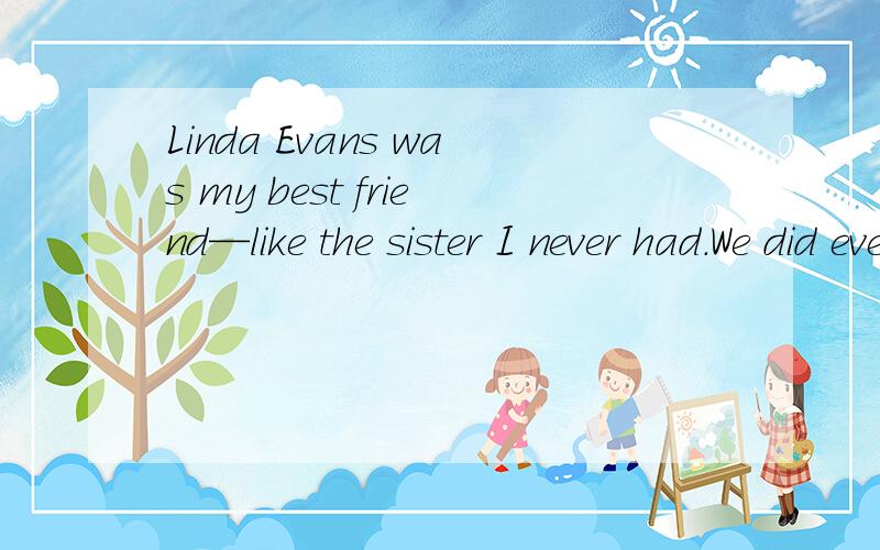 Linda Evans was my best friend—like the sister I never had.We did everything together:piano lessons,movies,swimming,horseback riding.When I was 13,my family moved away.Linda and I kept in touch through letters,and we saw each other on special time