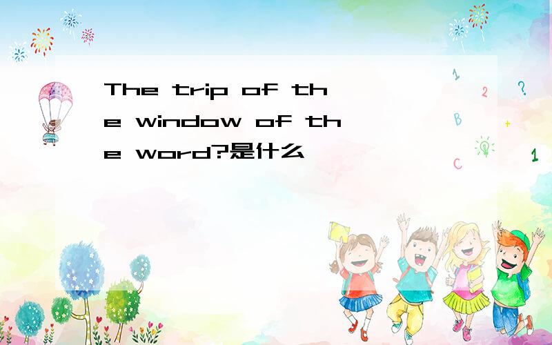 The trip of the window of the word?是什么