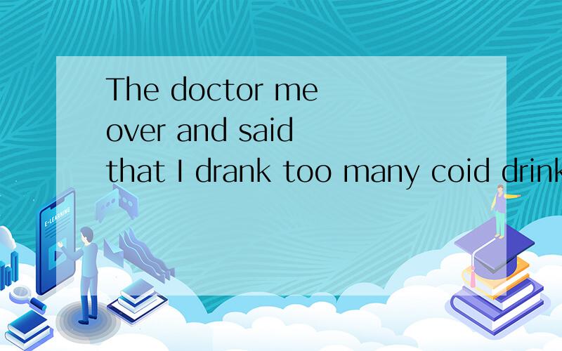 The doctor me over and said that I drank too many coid drinks的中文意思