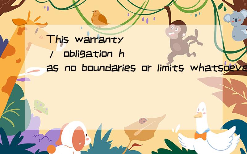 This warranty / obligation has no boundaries or limits whatsoever.这是合同中的一句话,是关于对方违反知识产权后的一些声明.请指教!
