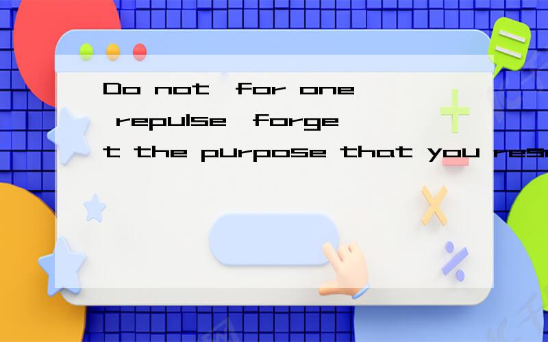 Do not,for one repulse,forget the purpose that you resolved to effort.不要只因一次挫败,就放弃你原来决心想达到的目的.