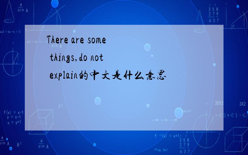 There are some things,do not explain的中文是什么意思