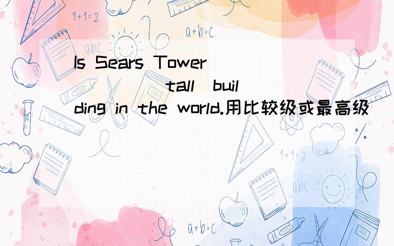 Is Sears Tower____(tall)building in the world.用比较级或最高级