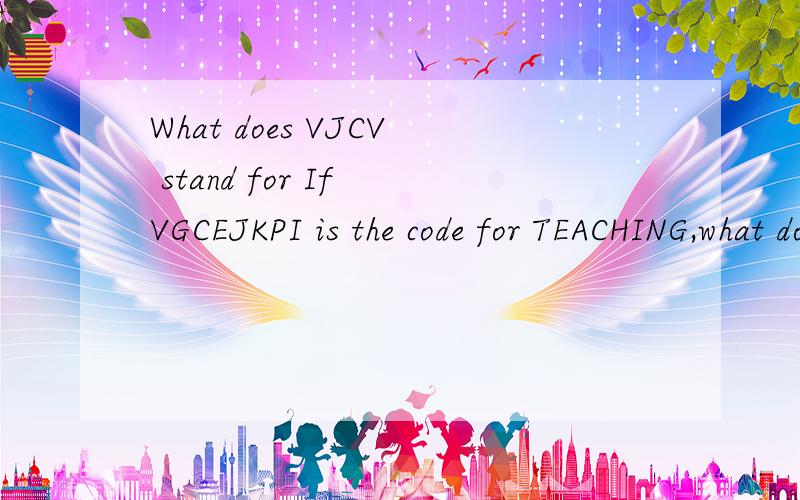 What does VJCV stand for If VGCEJKPI is the code for TEACHING,what does VJCV stand for?