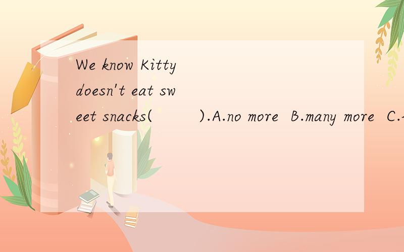 We know Kitty doesn't eat sweet snacks(        ).A.no more  B.many more  C.lots of  D.any more