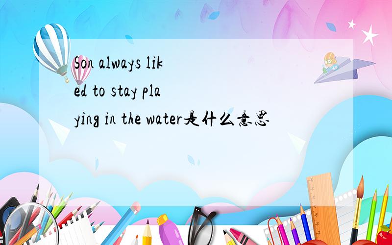 Son always liked to stay playing in the water是什么意思