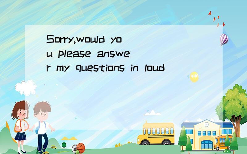 Sorry,would you please answer my questions in loud ________?A.soundB.noiseC.laughD.voice