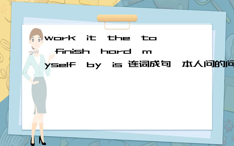 work,it,the,to,finish,hard,myself,by,is 连词成句,本人问的问题绝对没有错.