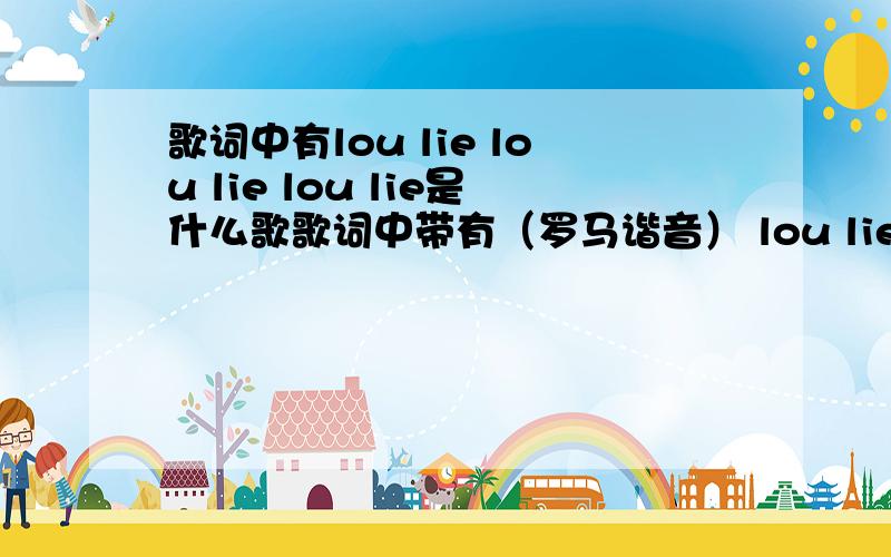 歌词中有lou lie lou lie lou lie是什么歌歌词中带有（罗马谐音） lou lie lou lie lou lie 中每个lou的都比前一个lou的音高一个音,大家唱唱试一试看看熟悉不!为求歌名!跪地了