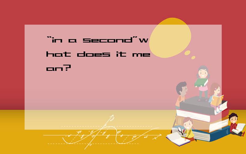 “in a second”what does it mean?