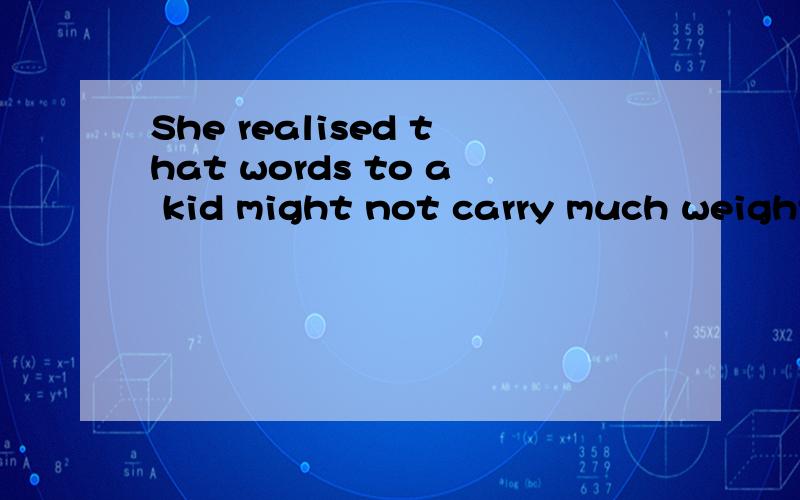 She realised that words to a kid might not carry much weight 怎么翻译呀