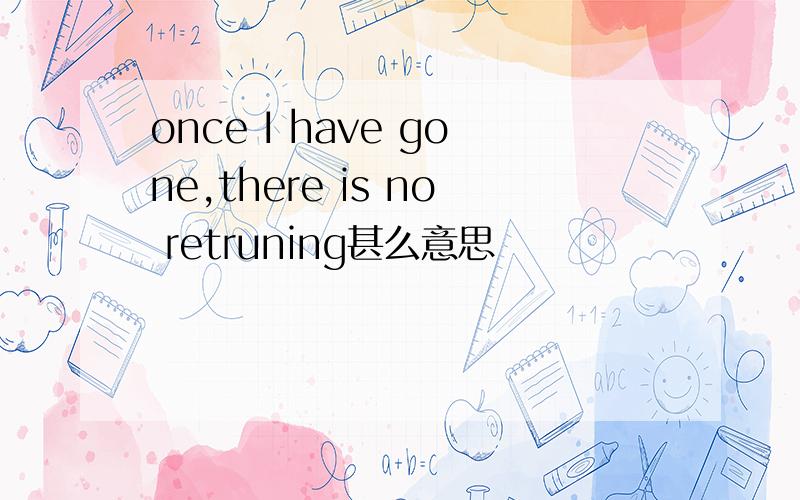 once I have gone,there is no retruning甚么意思