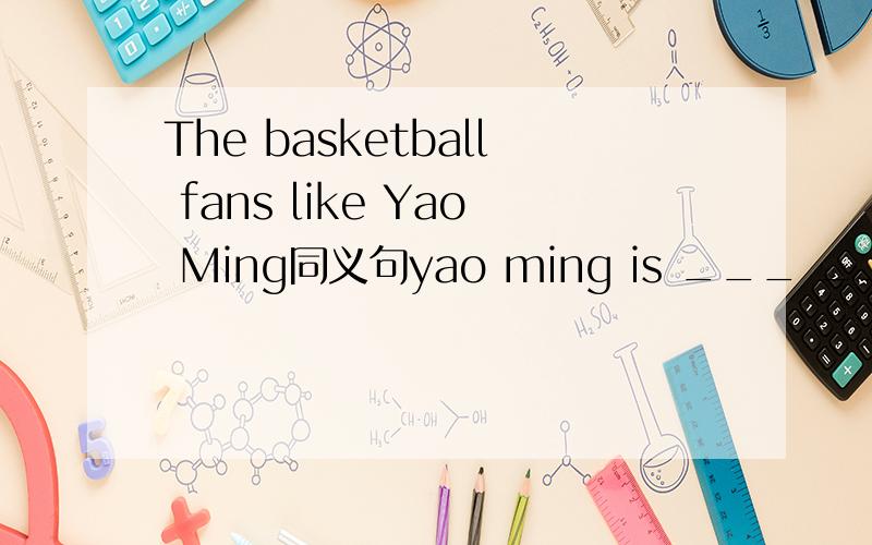 The basketball fans like Yao Ming同义句yao ming is ___ ___ the basketball fans.