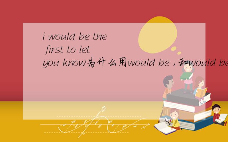 i would be the first to let you know为什么用would be ,和would be