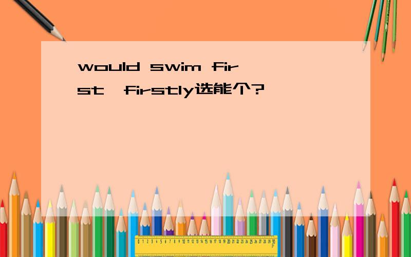 would swim first,firstly选能个?
